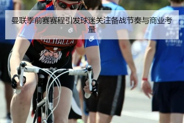 曼联季前赛赛程引发球迷关注备战节奏与商业考量
